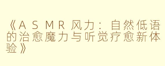 《ASMR风力：自然低语的治愈魔力与听觉疗愈新体验》