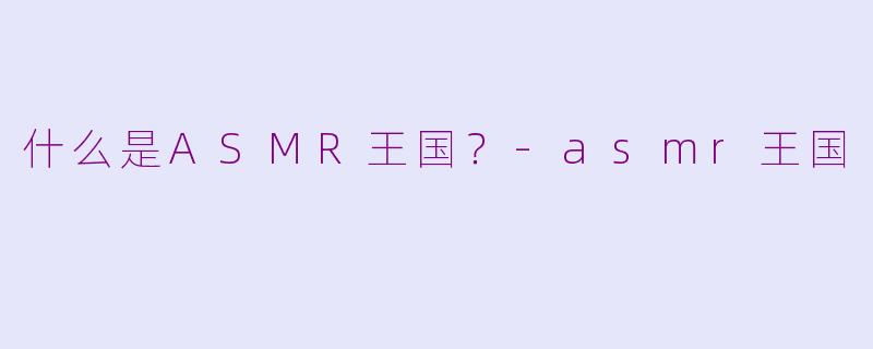什么是ASMR王国？-asmr王国