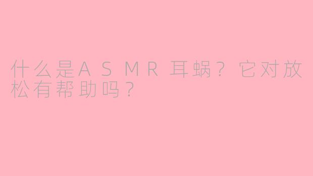 什么是ASMR耳蜗？它对放松有帮助吗？