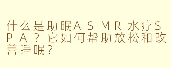 什么是助眠ASMR水疗SPA？它如何帮助放松和改善睡眠？