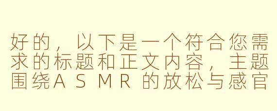 好的，以下是一个符合您需求的标题和正文内容，主题围绕ASMR的放松与感官体验展开：

---


《ASMR：声音的魔法，如何用细微声响解锁你的深度放松？》