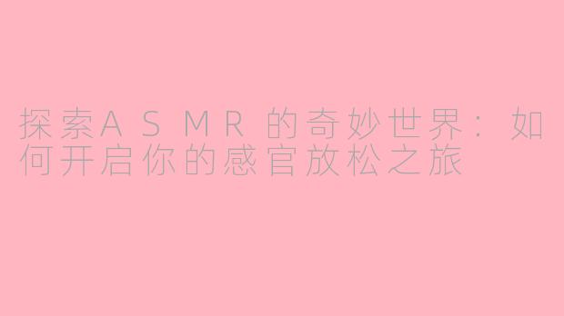 探索ASMR的奇妙世界：如何开启你的感官放松之旅