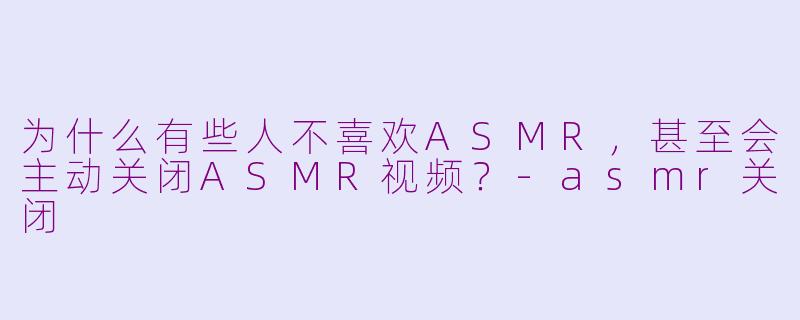 为什么有些人不喜欢ASMR,甚至会主动关闭ASMR视频?