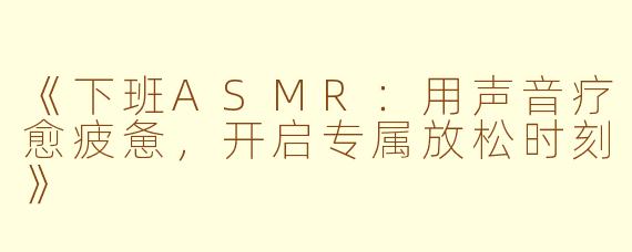 《下班ASMR：用声音疗愈疲惫，开启专属放松时刻》