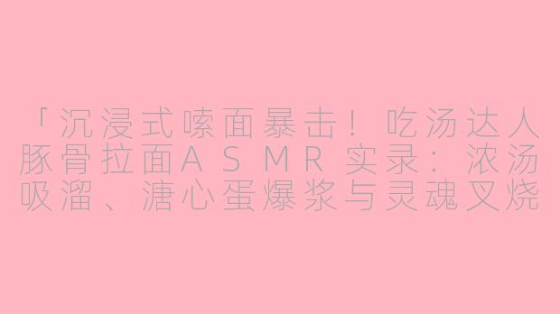 「沉浸式嗦面暴击！吃汤达人豚骨拉面ASMR实录：浓汤吸溜、溏心蛋爆浆与灵魂叉烧的颅内高潮」-吃汤达人豚骨拉面asmr