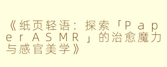 《纸页轻语：探索「PaperASMR」的治愈魔力与感官美学》