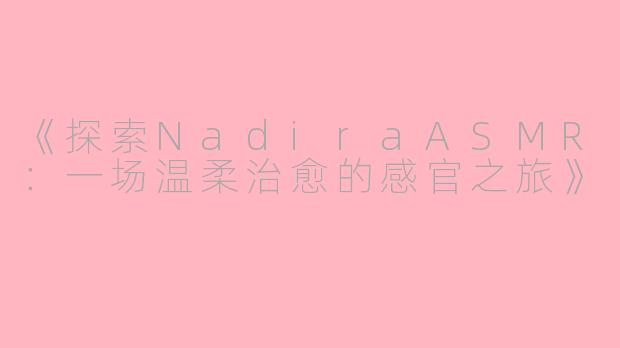 《探索NadiraASMR：一场温柔治愈的感官之旅》