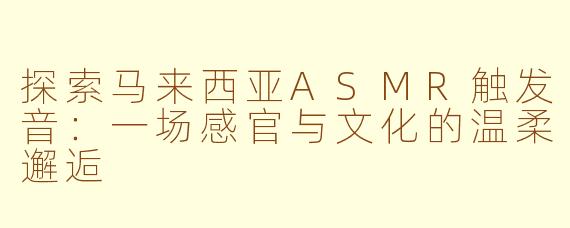 探索马来西亚ASMR触发音：一场感官与文化的温柔邂逅