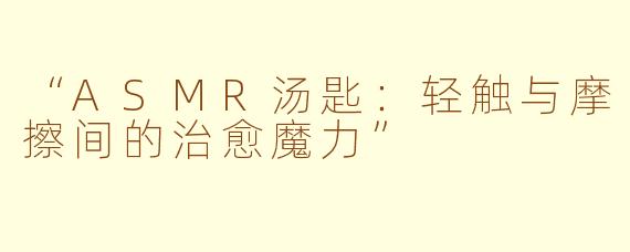 “ASMR汤匙：轻触与摩擦间的治愈魔力”