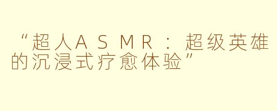 “超人ASMR：超级英雄的沉浸式疗愈体验”