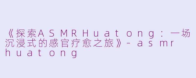 《探索ASMRHuatong：一场沉浸式的感官疗愈之旅》-asmr huatong