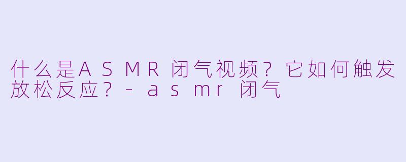 什么是ASMR闭气视频？它如何触发放松反应？-asmr闭气