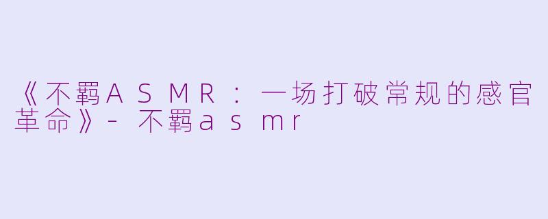《不羁ASMR：一场打破常规的感官革命》-不羁asmr