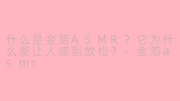 什么是金箔ASMR？它为什么能让人感到放松？-金箔asmr