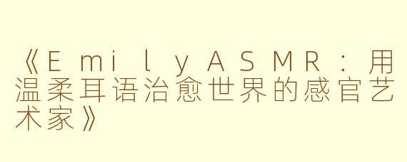 《EmilyASMR：用温柔耳语治愈世界的感官艺术家》
