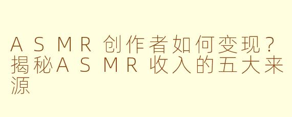ASMR创作者如何变现？揭秘ASMR收入的五大来源