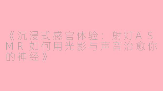 《沉浸式感官体验：射灯ASMR如何用光影与声音治愈你的神经》