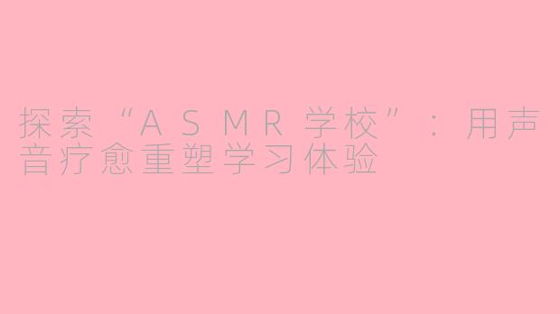 探索“ASMR学校”：用声音疗愈重塑学习体验