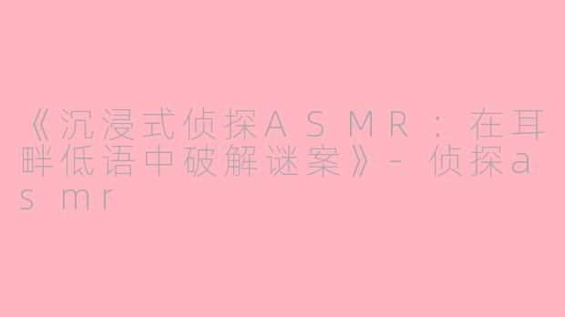 《沉浸式侦探ASMR：在耳畔低语中破解谜案》-侦探asmr