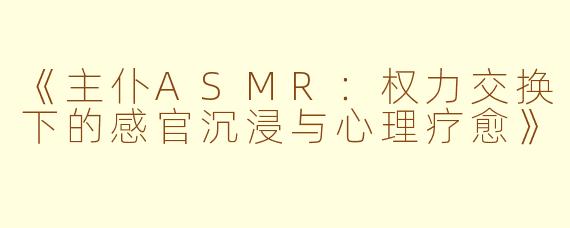《主仆ASMR：权力交换下的感官沉浸与心理疗愈》