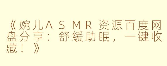 《婉儿ASMR资源百度网盘分享：舒缓助眠，一键收藏！》