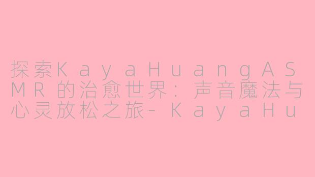 探索KayaHuangASMR的治愈世界：声音魔法与心灵放松之旅-KayaHuang asmr