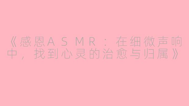 《感恩ASMR：在细微声响中，找到心灵的治愈与归属》