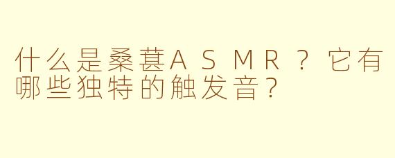 什么是桑葚ASMR?它有哪些独特的触发音?