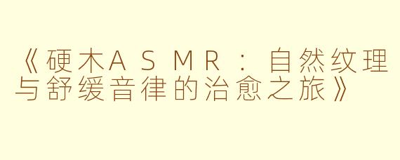 《硬木ASMR：自然纹理与舒缓音律的治愈之旅》