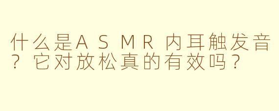 什么是ASMR内耳触发音?它对放松真的有效吗?