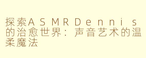 探索ASMRDennis的治愈世界：声音艺术的温柔魔法