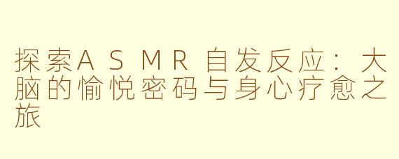 探索ASMR自发反应：大脑的愉悦密码与身心疗愈之旅