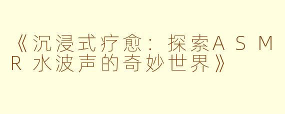 《沉浸式疗愈：探索ASMR水波声的奇妙世界》