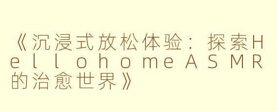 《沉浸式放松体验：探索HellohomeASMR的治愈世界》