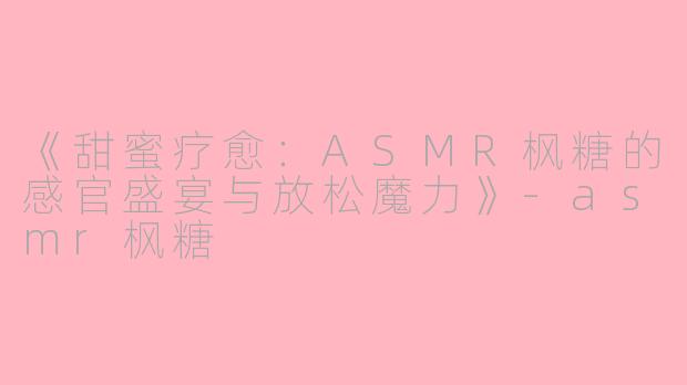 《甜蜜疗愈：ASMR枫糖的感官盛宴与放松魔力》-asmr枫糖