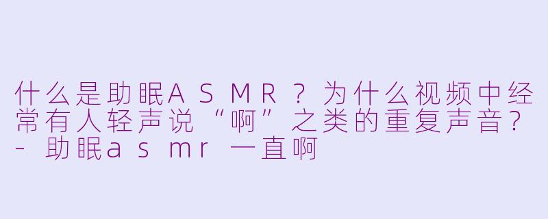 什么是助眠ASMR？为什么视频中经常有人轻声说“啊”之类的重复声音？-助眠asmr一直啊