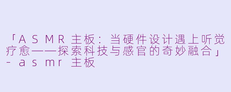 「ASMR主板：当硬件设计遇上听觉疗愈——探索科技与感官的奇妙融合」-asmr主板