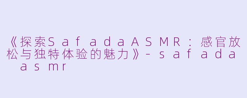《探索SafadaASMR：感官放松与独特体验的魅力》-safada asmr