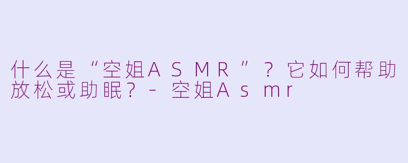 什么是“空姐ASMR”？它如何帮助放松或助眠？-空姐Asmr