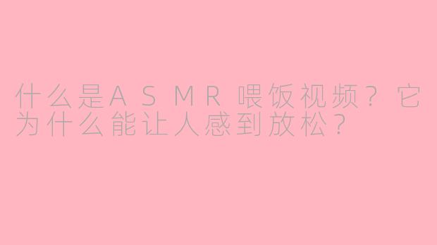 什么是ASMR喂饭视频？它为什么能让人感到放松？