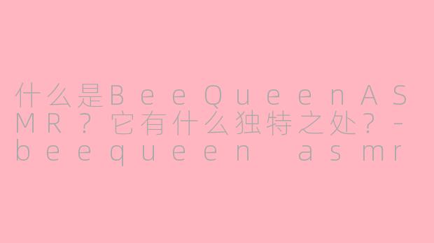 什么是BeeQueenASMR?它有什么独特之处?