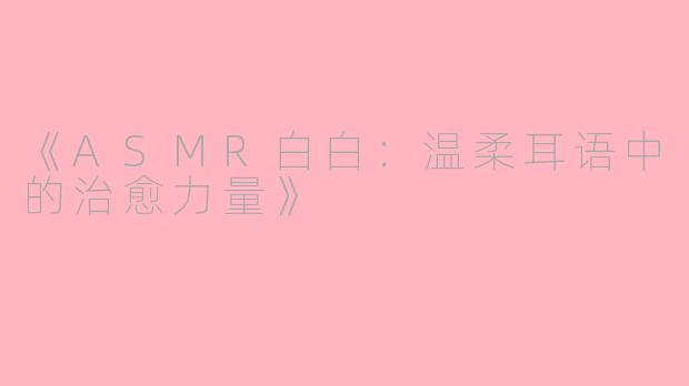 《ASMR白白：温柔耳语中的治愈力量》