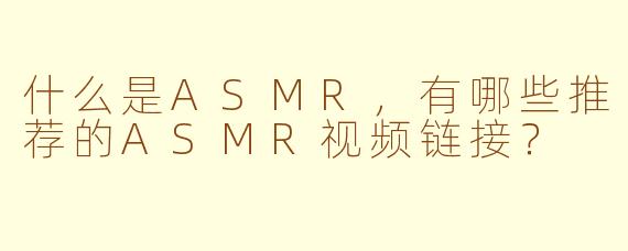 什么是ASMR，有哪些推荐的ASMR视频链接？