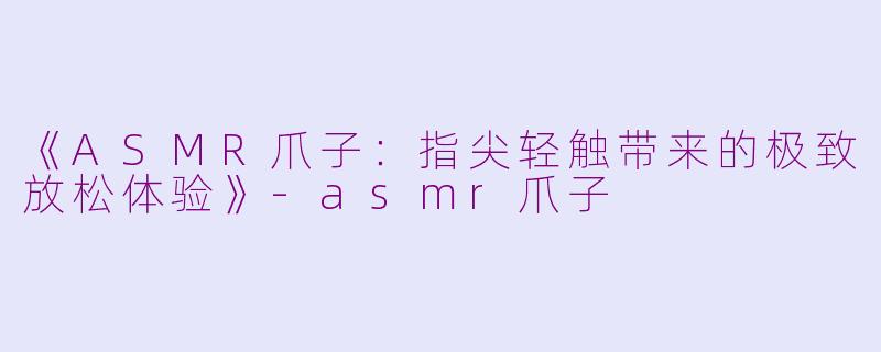 《ASMR爪子：指尖轻触带来的极致放松体验》-asmr爪子