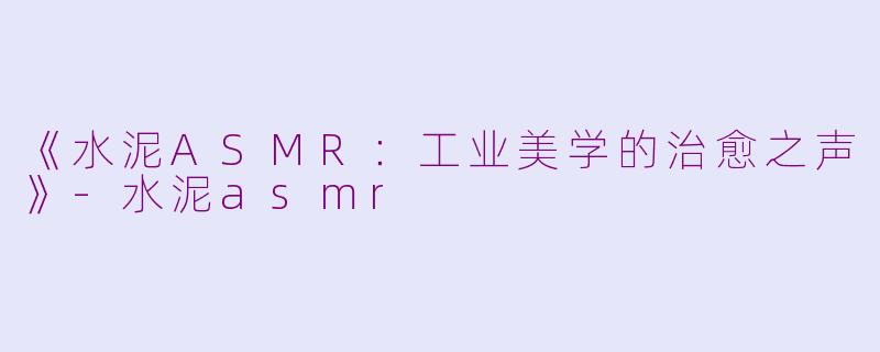 《水泥ASMR:工业美学的治愈之声》