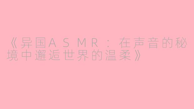 《异国ASMR：在声音的秘境中邂逅世界的温柔》