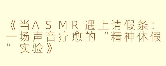 《当ASMR遇上请假条：一场声音疗愈的“精神休假”实验》