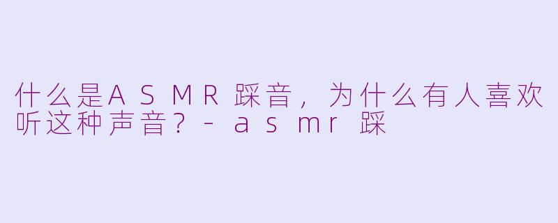 什么是ASMR踩音，为什么有人喜欢听这种声音？-asmr踩