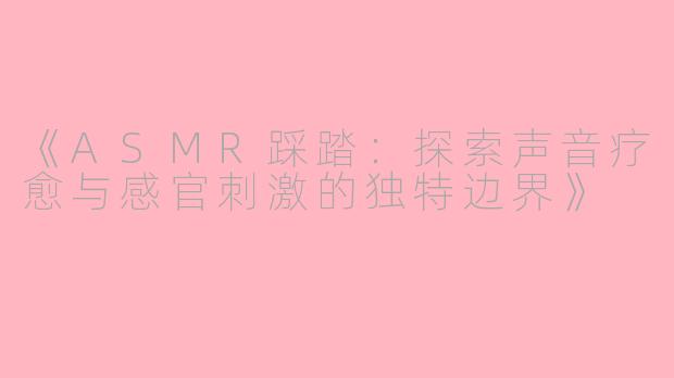 《ASMR踩踏：探索声音疗愈与感官刺激的独特边界》