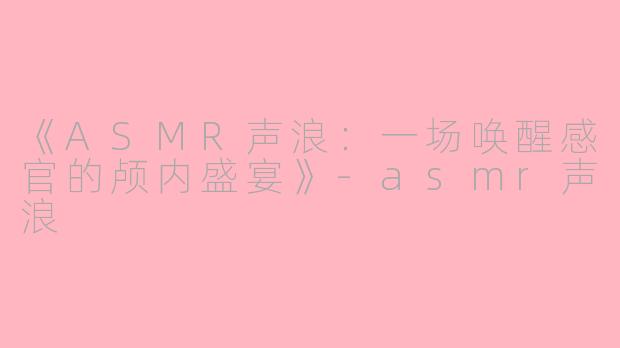《ASMR声浪：一场唤醒感官的颅内盛宴》-asmr声浪